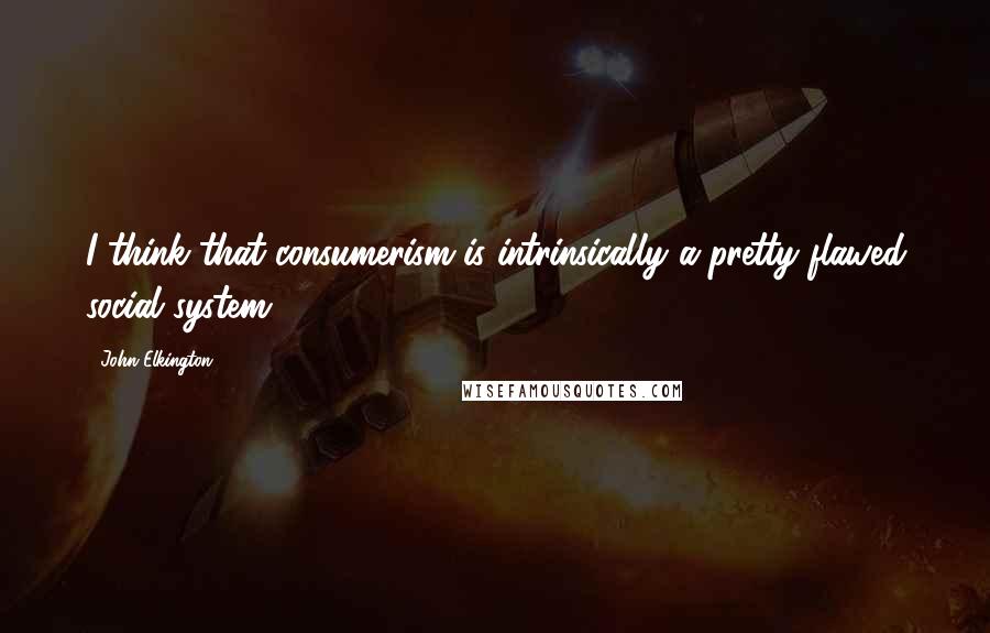 John Elkington Quotes: I think that consumerism is intrinsically a pretty flawed social system.