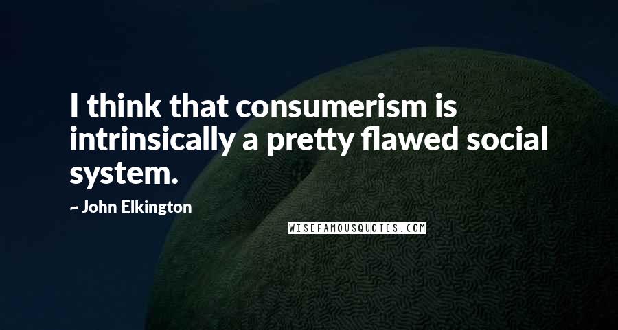 John Elkington Quotes: I think that consumerism is intrinsically a pretty flawed social system.