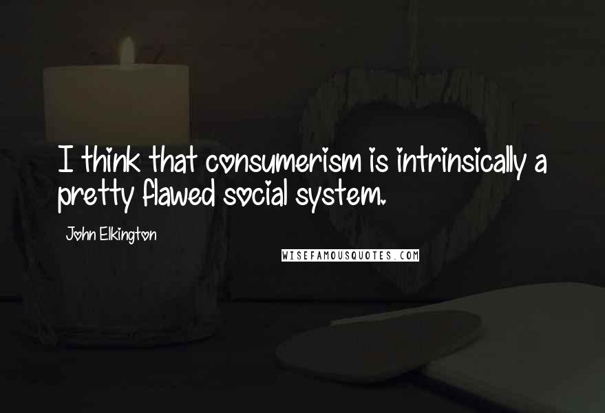 John Elkington Quotes: I think that consumerism is intrinsically a pretty flawed social system.