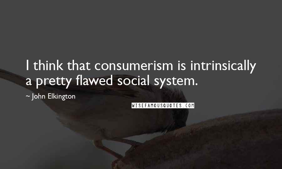 John Elkington Quotes: I think that consumerism is intrinsically a pretty flawed social system.