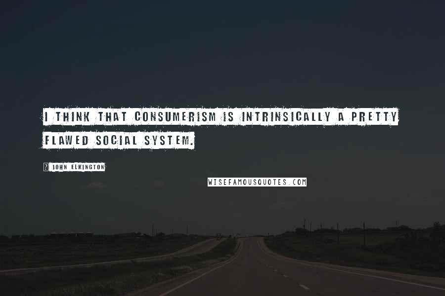 John Elkington Quotes: I think that consumerism is intrinsically a pretty flawed social system.