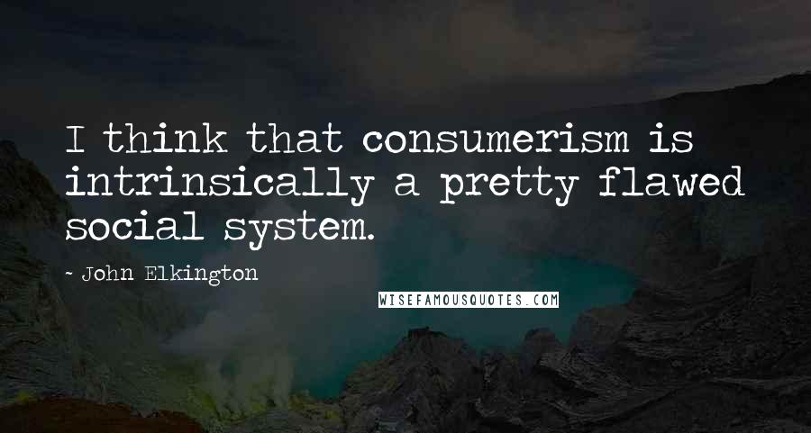 John Elkington Quotes: I think that consumerism is intrinsically a pretty flawed social system.