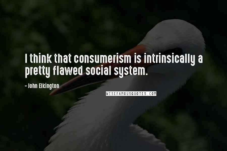 John Elkington Quotes: I think that consumerism is intrinsically a pretty flawed social system.