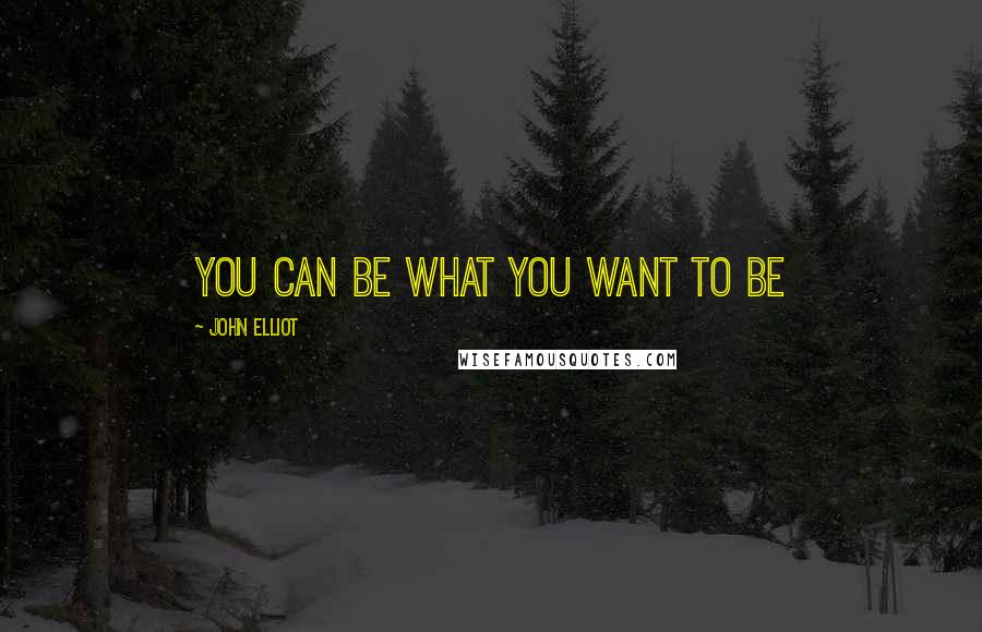 John Elliot Quotes: you can be what you want to be