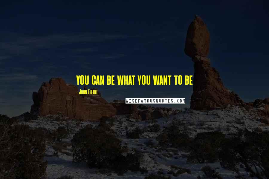 John Elliot Quotes: you can be what you want to be