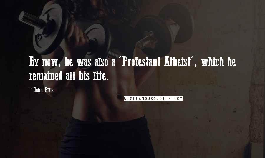 John Ellis Quotes: By now, he was also a 'Protestant Atheist', which he remained all his life.
