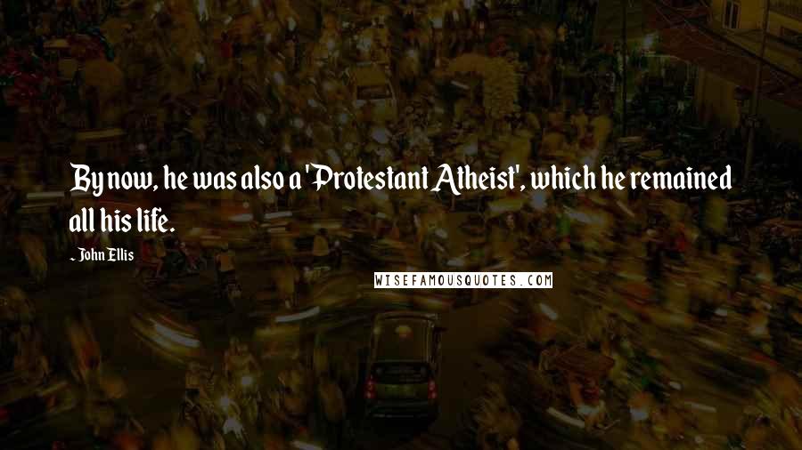John Ellis Quotes: By now, he was also a 'Protestant Atheist', which he remained all his life.