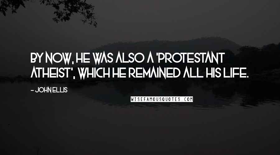 John Ellis Quotes: By now, he was also a 'Protestant Atheist', which he remained all his life.