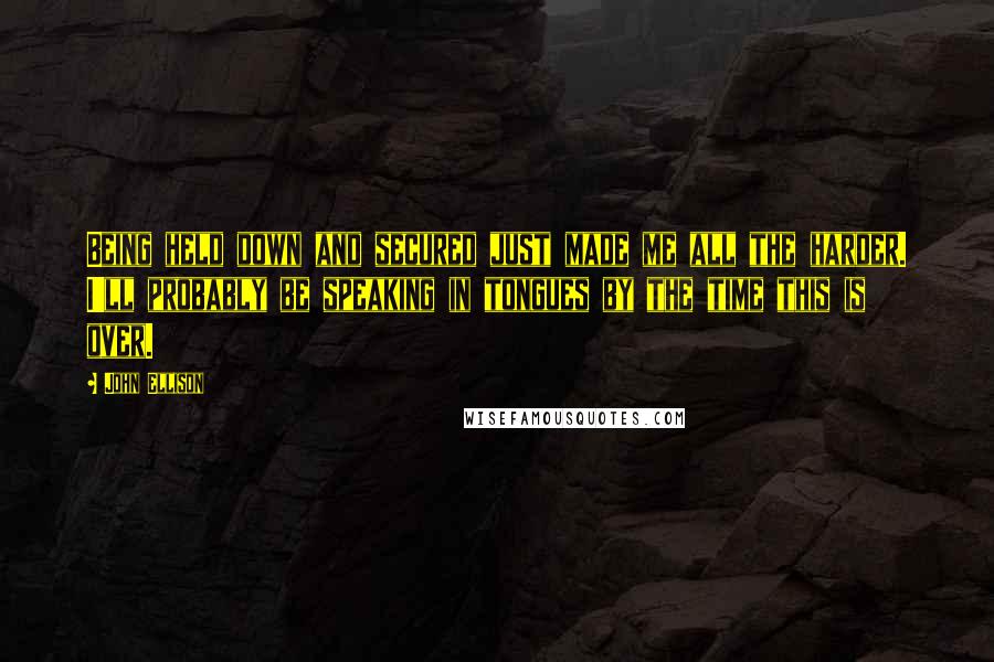 John Ellison Quotes: Being held down and secured just made me all the harder. I'll probably be speaking in tongues by the time this is over.