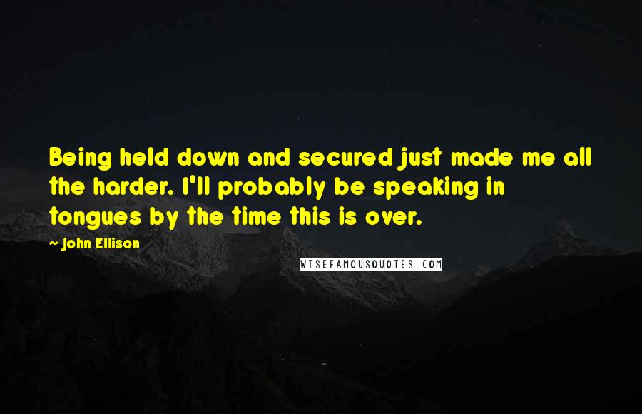 John Ellison Quotes: Being held down and secured just made me all the harder. I'll probably be speaking in tongues by the time this is over.