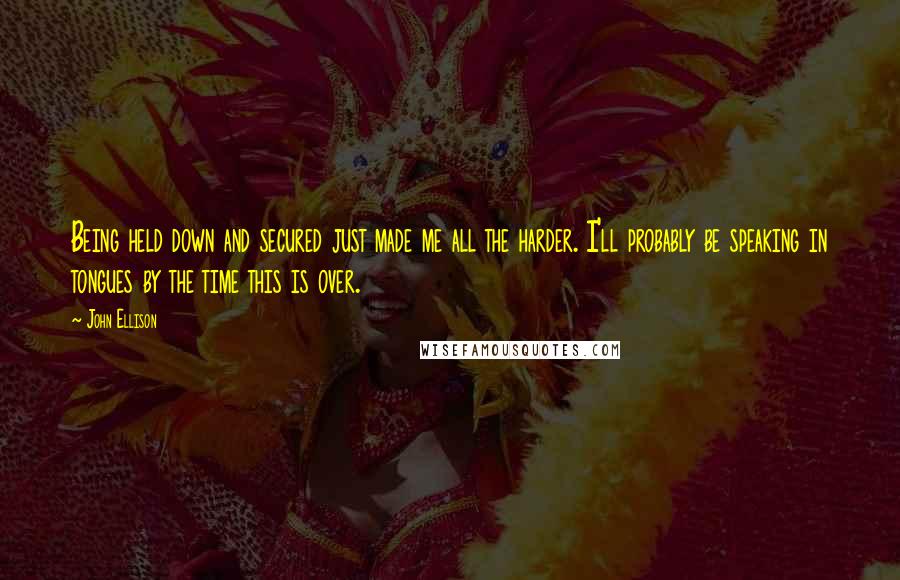 John Ellison Quotes: Being held down and secured just made me all the harder. I'll probably be speaking in tongues by the time this is over.