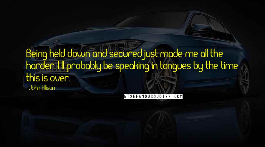 John Ellison Quotes: Being held down and secured just made me all the harder. I'll probably be speaking in tongues by the time this is over.