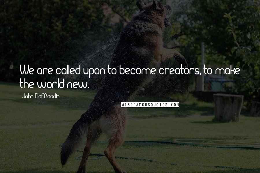 John Elof Boodin Quotes: We are called upon to become creators, to make the world new.