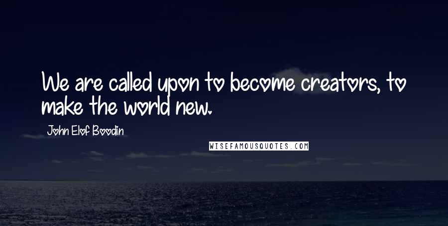 John Elof Boodin Quotes: We are called upon to become creators, to make the world new.