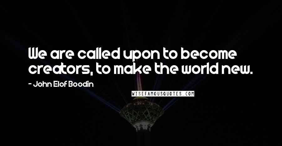 John Elof Boodin Quotes: We are called upon to become creators, to make the world new.