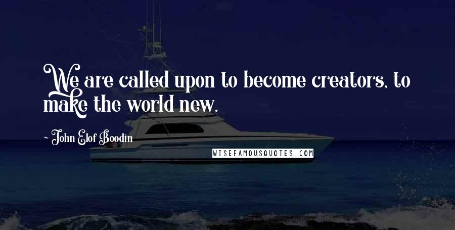 John Elof Boodin Quotes: We are called upon to become creators, to make the world new.
