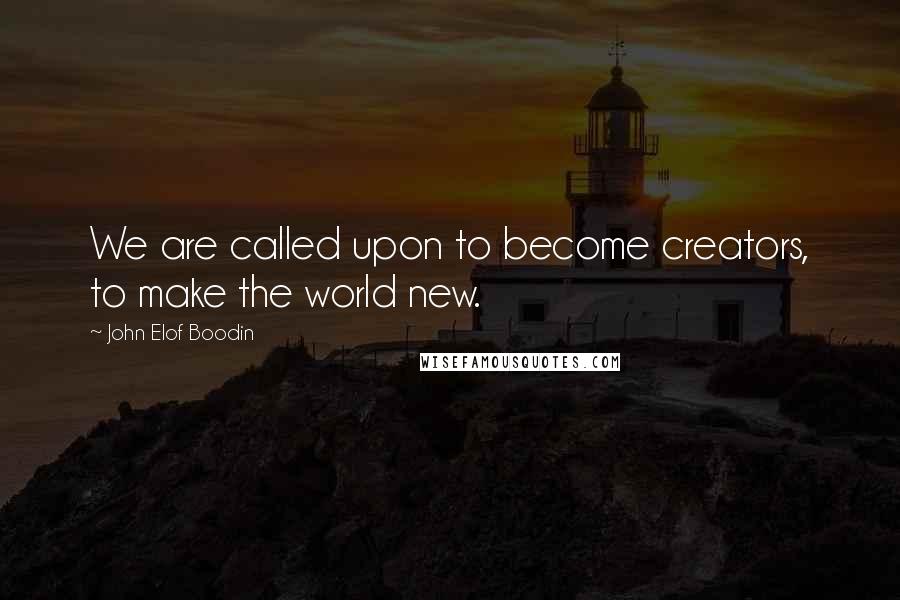 John Elof Boodin Quotes: We are called upon to become creators, to make the world new.