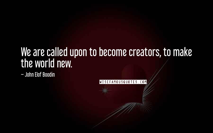 John Elof Boodin Quotes: We are called upon to become creators, to make the world new.