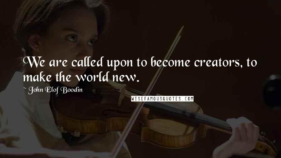 John Elof Boodin Quotes: We are called upon to become creators, to make the world new.