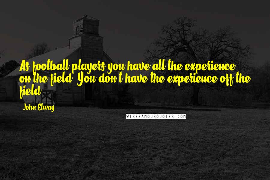 John Elway Quotes: As football players you have all the experience on the field. You don't have the experience off the field.