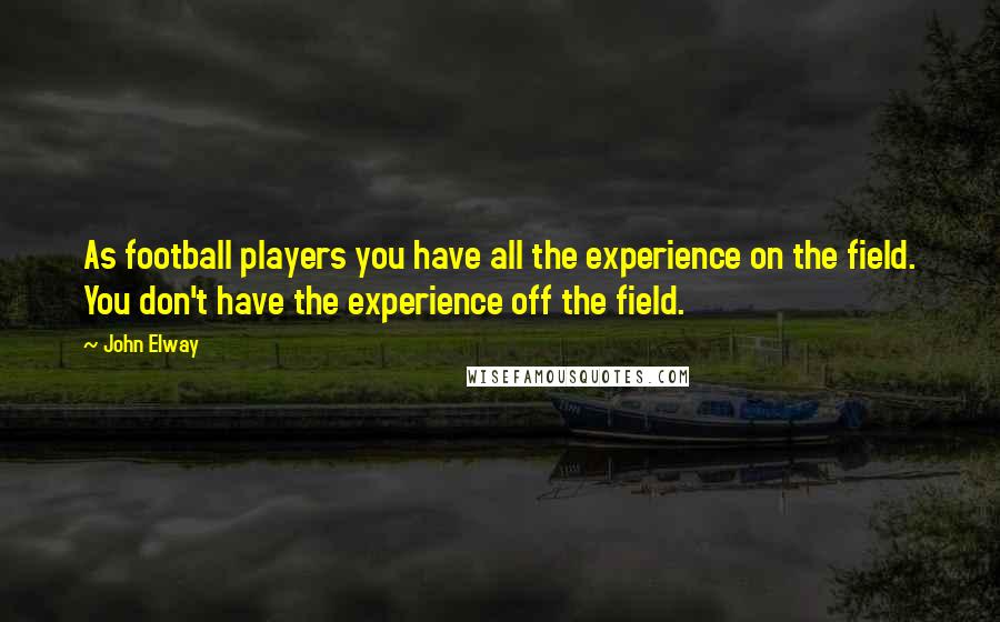 John Elway Quotes: As football players you have all the experience on the field. You don't have the experience off the field.