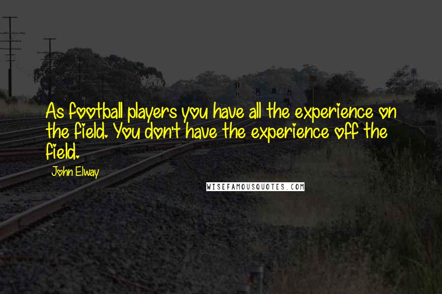 John Elway Quotes: As football players you have all the experience on the field. You don't have the experience off the field.