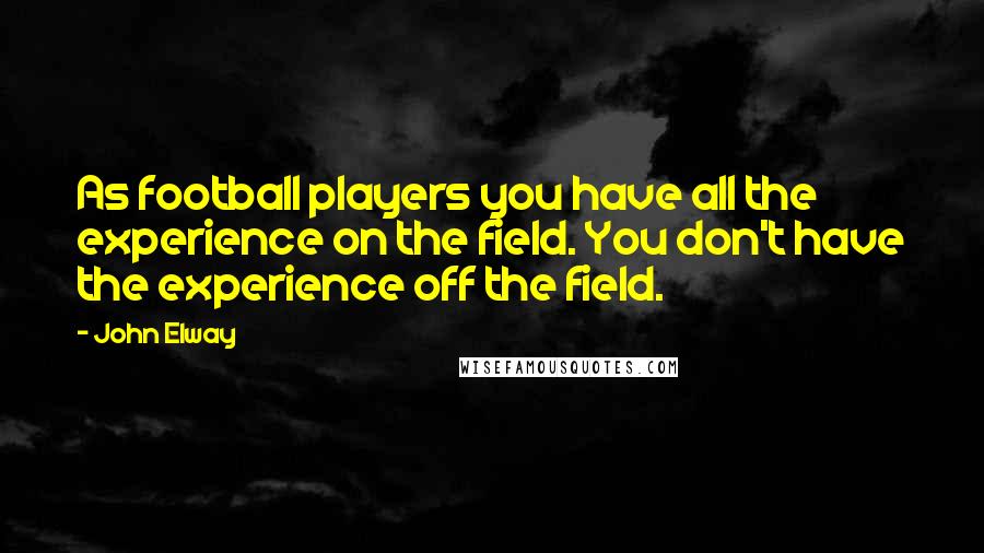 John Elway Quotes: As football players you have all the experience on the field. You don't have the experience off the field.