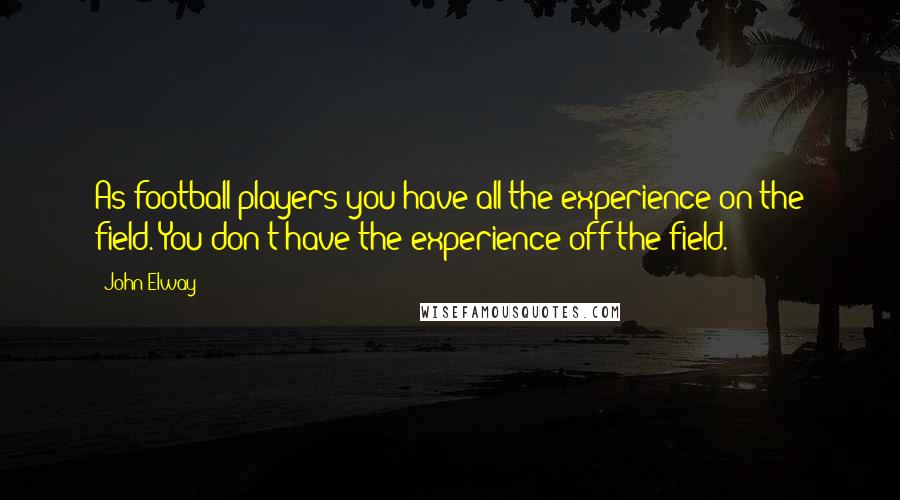 John Elway Quotes: As football players you have all the experience on the field. You don't have the experience off the field.