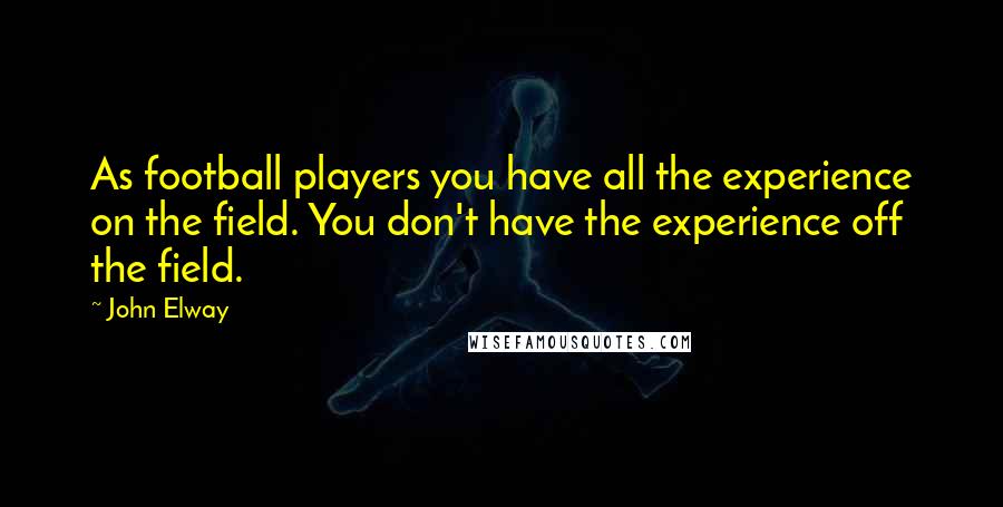 John Elway Quotes: As football players you have all the experience on the field. You don't have the experience off the field.