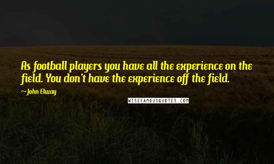 John Elway Quotes: As football players you have all the experience on the field. You don't have the experience off the field.