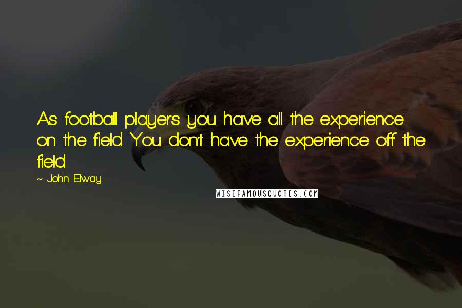 John Elway Quotes: As football players you have all the experience on the field. You don't have the experience off the field.