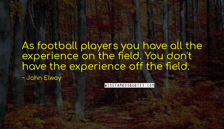 John Elway Quotes: As football players you have all the experience on the field. You don't have the experience off the field.