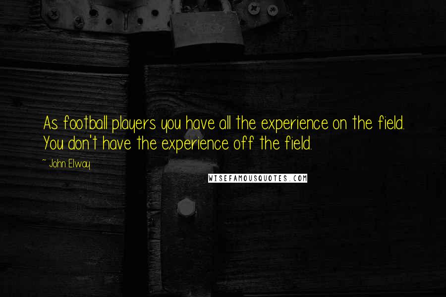 John Elway Quotes: As football players you have all the experience on the field. You don't have the experience off the field.