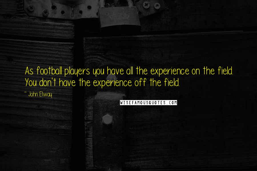 John Elway Quotes: As football players you have all the experience on the field. You don't have the experience off the field.