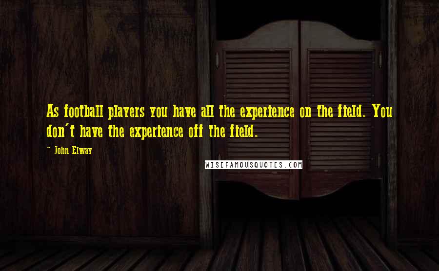 John Elway Quotes: As football players you have all the experience on the field. You don't have the experience off the field.