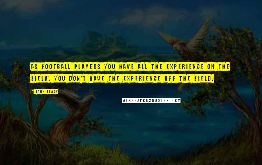 John Elway Quotes: As football players you have all the experience on the field. You don't have the experience off the field.