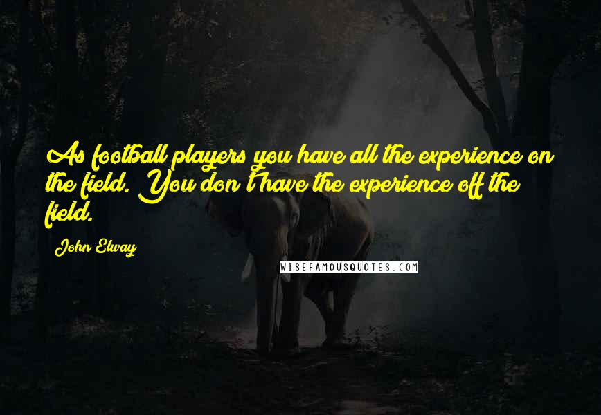 John Elway Quotes: As football players you have all the experience on the field. You don't have the experience off the field.