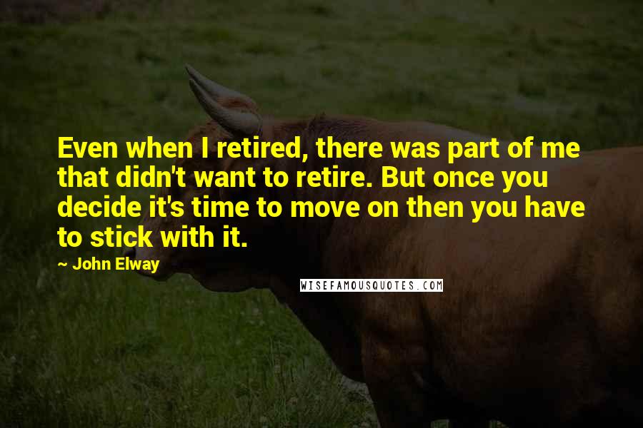 John Elway Quotes: Even when I retired, there was part of me that didn't want to retire. But once you decide it's time to move on then you have to stick with it.