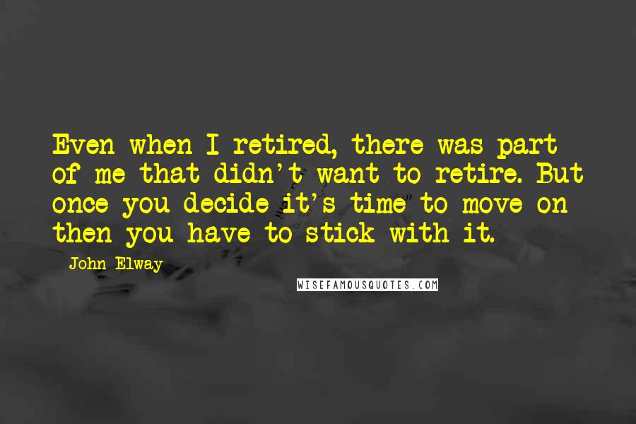 John Elway Quotes: Even when I retired, there was part of me that didn't want to retire. But once you decide it's time to move on then you have to stick with it.