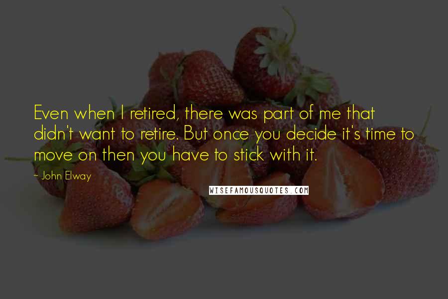 John Elway Quotes: Even when I retired, there was part of me that didn't want to retire. But once you decide it's time to move on then you have to stick with it.