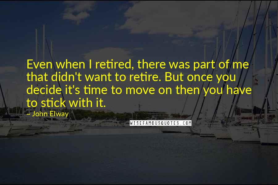 John Elway Quotes: Even when I retired, there was part of me that didn't want to retire. But once you decide it's time to move on then you have to stick with it.