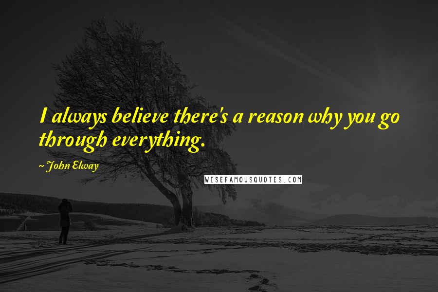 John Elway Quotes: I always believe there's a reason why you go through everything.