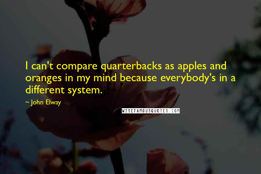 John Elway Quotes: I can't compare quarterbacks as apples and oranges in my mind because everybody's in a different system.