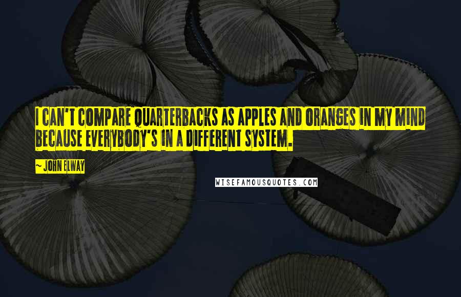 John Elway Quotes: I can't compare quarterbacks as apples and oranges in my mind because everybody's in a different system.