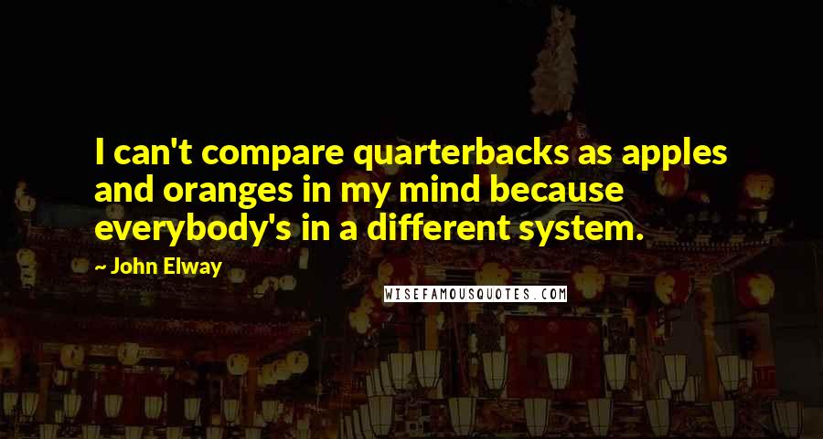 John Elway Quotes: I can't compare quarterbacks as apples and oranges in my mind because everybody's in a different system.