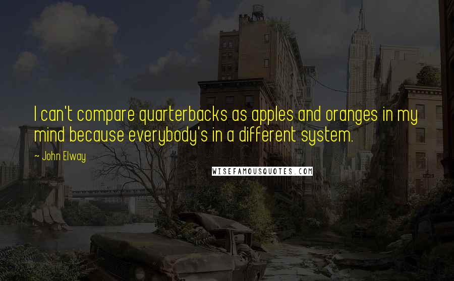 John Elway Quotes: I can't compare quarterbacks as apples and oranges in my mind because everybody's in a different system.