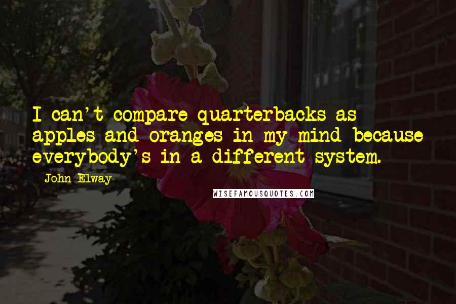 John Elway Quotes: I can't compare quarterbacks as apples and oranges in my mind because everybody's in a different system.