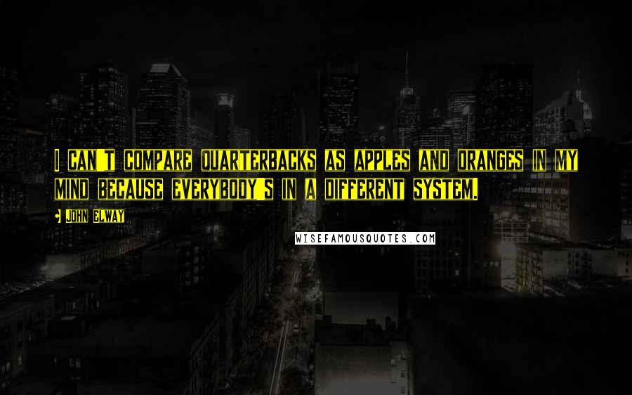 John Elway Quotes: I can't compare quarterbacks as apples and oranges in my mind because everybody's in a different system.
