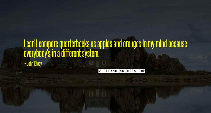 John Elway Quotes: I can't compare quarterbacks as apples and oranges in my mind because everybody's in a different system.