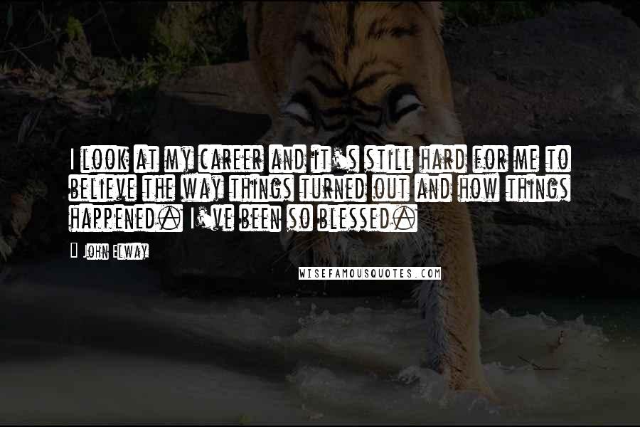 John Elway Quotes: I look at my career and it's still hard for me to believe the way things turned out and how things happened. I've been so blessed.